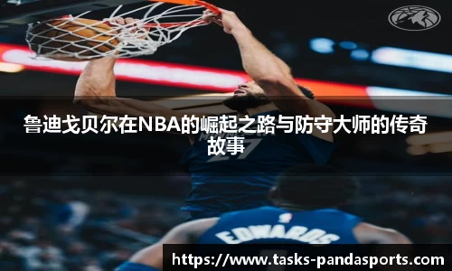 鲁迪戈贝尔在NBA的崛起之路与防守大师的传奇故事
